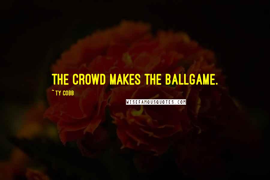 Ty Cobb Quotes: The crowd makes the ballgame.