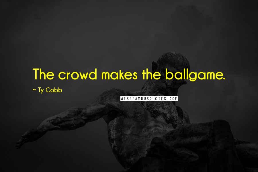 Ty Cobb Quotes: The crowd makes the ballgame.