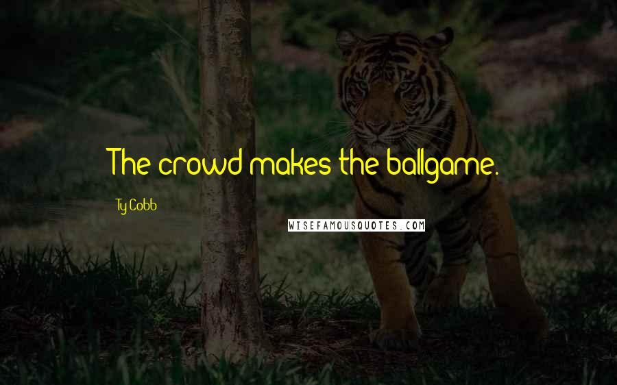 Ty Cobb Quotes: The crowd makes the ballgame.