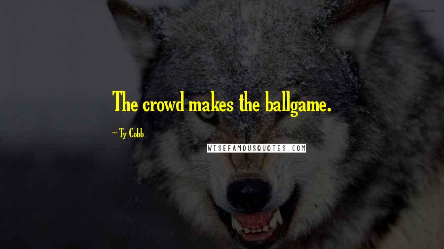 Ty Cobb Quotes: The crowd makes the ballgame.