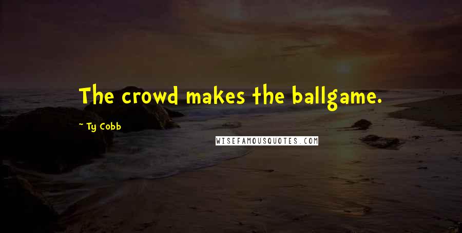 Ty Cobb Quotes: The crowd makes the ballgame.