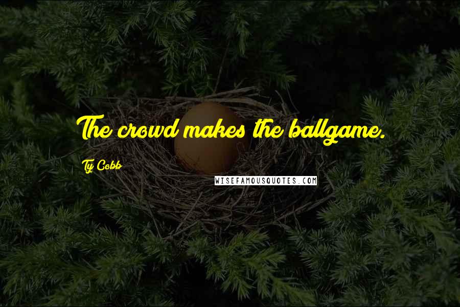 Ty Cobb Quotes: The crowd makes the ballgame.