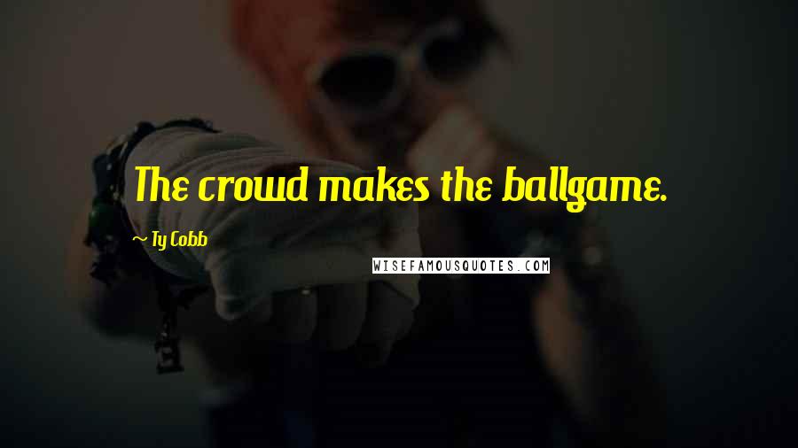 Ty Cobb Quotes: The crowd makes the ballgame.