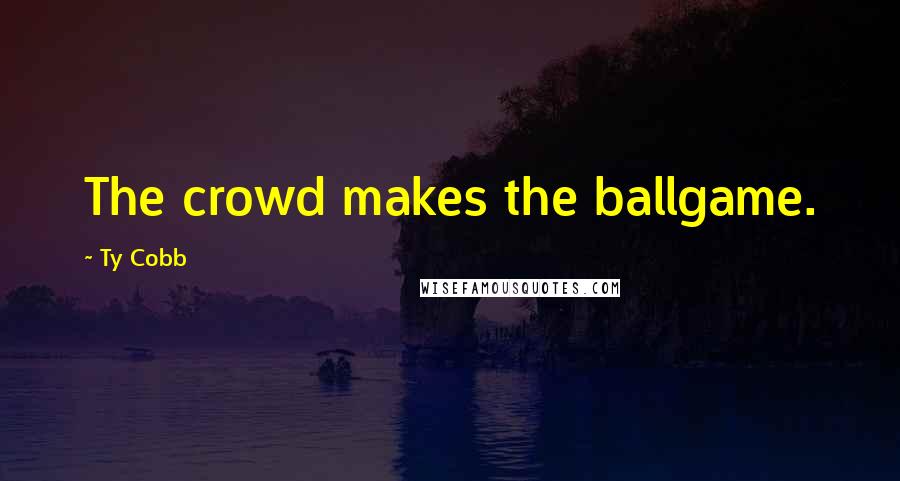 Ty Cobb Quotes: The crowd makes the ballgame.