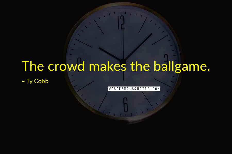 Ty Cobb Quotes: The crowd makes the ballgame.