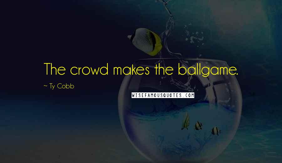 Ty Cobb Quotes: The crowd makes the ballgame.