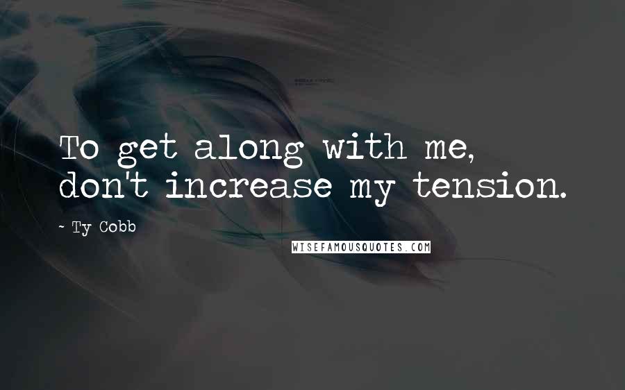 Ty Cobb Quotes: To get along with me, don't increase my tension.