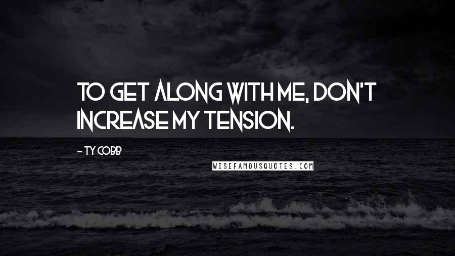 Ty Cobb Quotes: To get along with me, don't increase my tension.