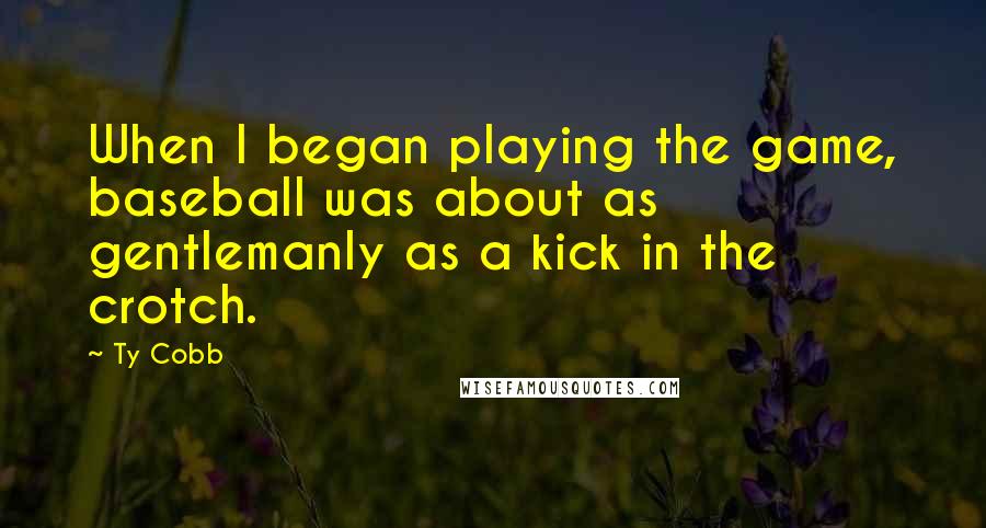 Ty Cobb Quotes: When I began playing the game, baseball was about as gentlemanly as a kick in the crotch.