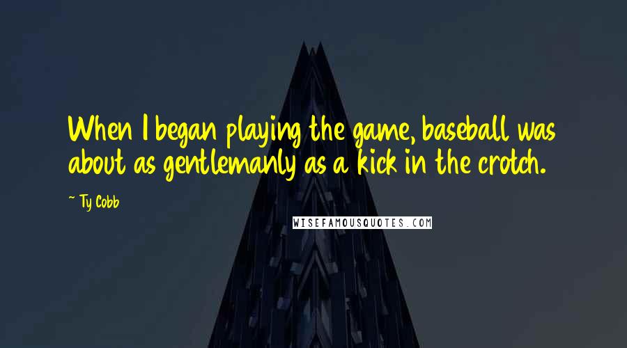 Ty Cobb Quotes: When I began playing the game, baseball was about as gentlemanly as a kick in the crotch.