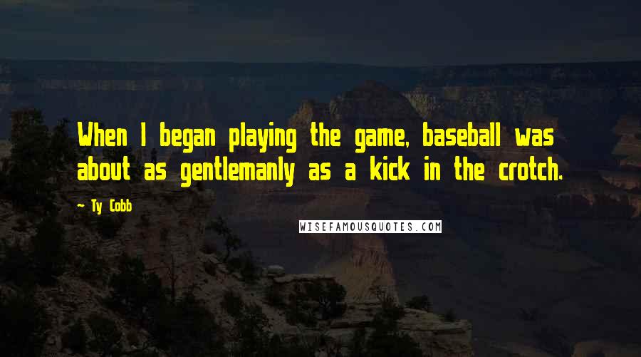 Ty Cobb Quotes: When I began playing the game, baseball was about as gentlemanly as a kick in the crotch.