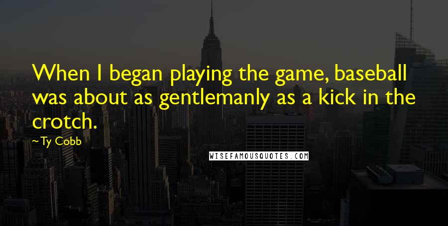 Ty Cobb Quotes: When I began playing the game, baseball was about as gentlemanly as a kick in the crotch.