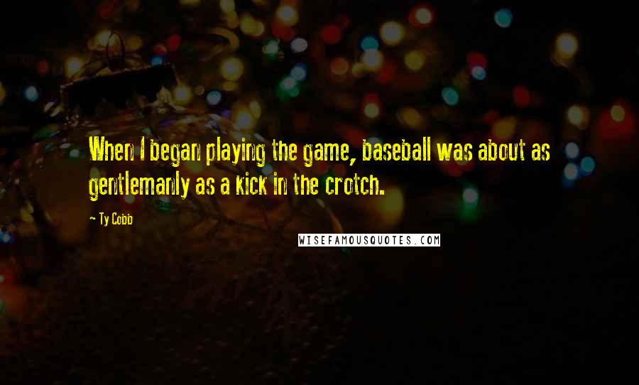 Ty Cobb Quotes: When I began playing the game, baseball was about as gentlemanly as a kick in the crotch.