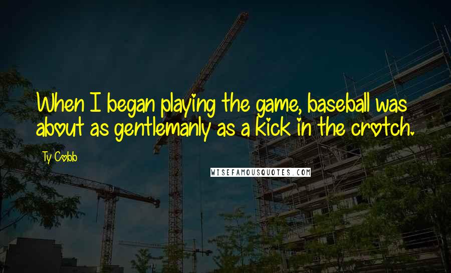 Ty Cobb Quotes: When I began playing the game, baseball was about as gentlemanly as a kick in the crotch.