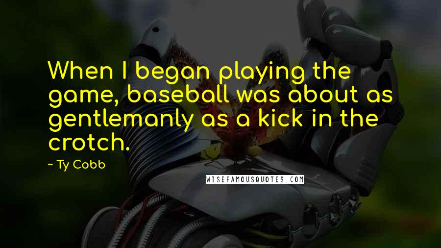 Ty Cobb Quotes: When I began playing the game, baseball was about as gentlemanly as a kick in the crotch.