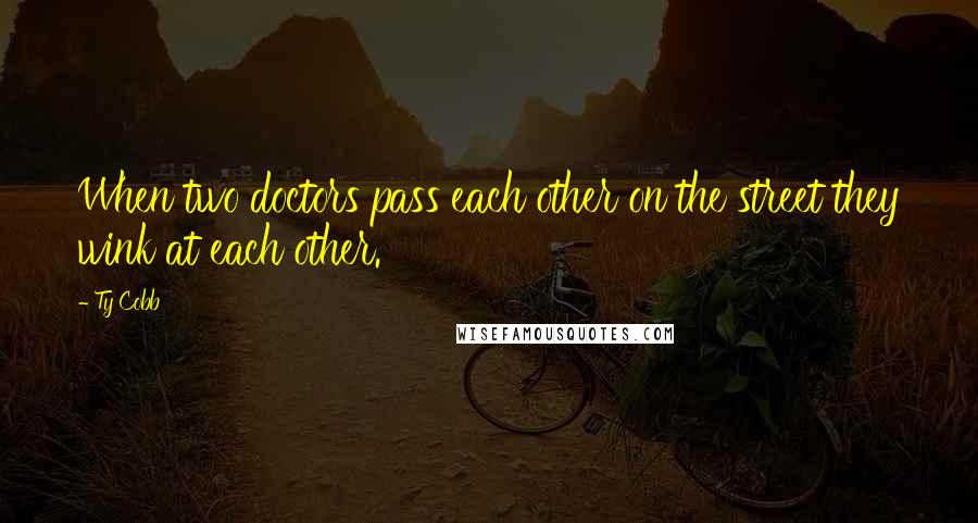 Ty Cobb Quotes: When two doctors pass each other on the street they wink at each other.