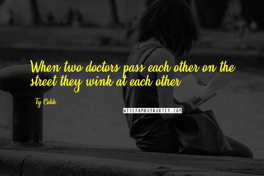 Ty Cobb Quotes: When two doctors pass each other on the street they wink at each other.