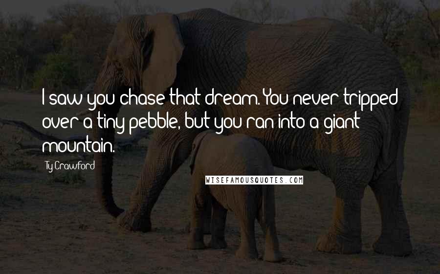 Ty Crawford Quotes: I saw you chase that dream. You never tripped over a tiny pebble, but you ran into a giant mountain.