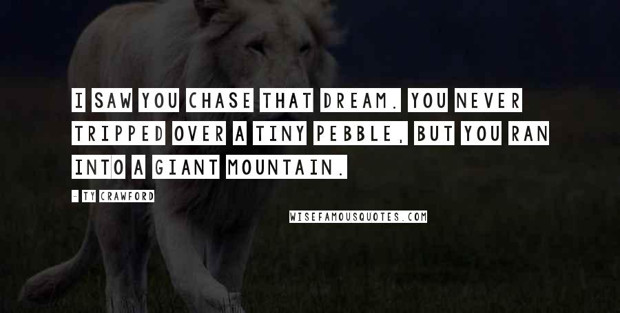 Ty Crawford Quotes: I saw you chase that dream. You never tripped over a tiny pebble, but you ran into a giant mountain.