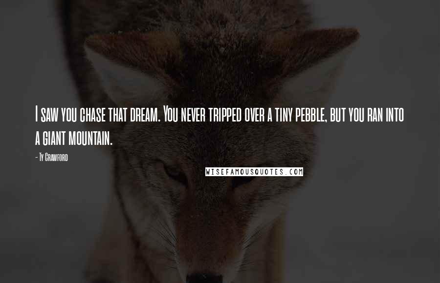 Ty Crawford Quotes: I saw you chase that dream. You never tripped over a tiny pebble, but you ran into a giant mountain.