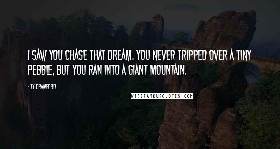 Ty Crawford Quotes: I saw you chase that dream. You never tripped over a tiny pebble, but you ran into a giant mountain.