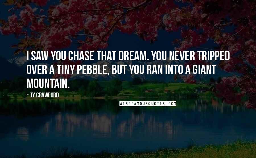 Ty Crawford Quotes: I saw you chase that dream. You never tripped over a tiny pebble, but you ran into a giant mountain.