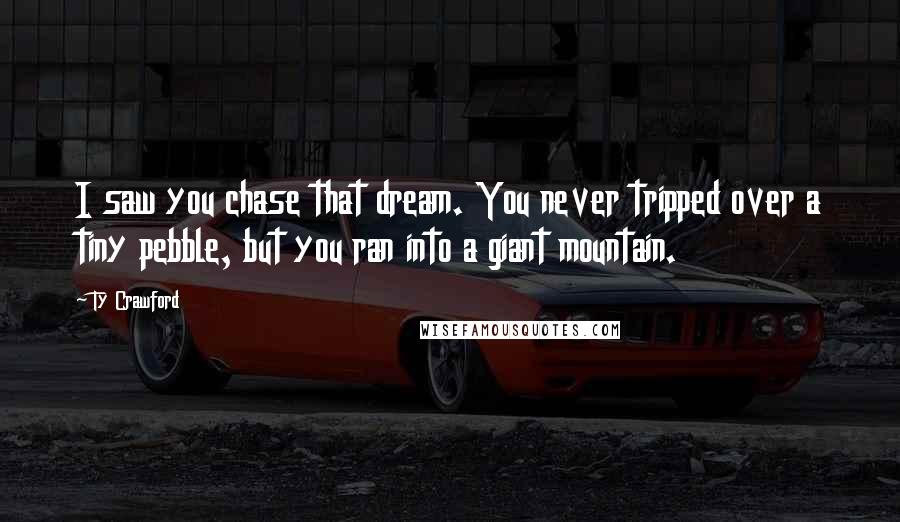 Ty Crawford Quotes: I saw you chase that dream. You never tripped over a tiny pebble, but you ran into a giant mountain.