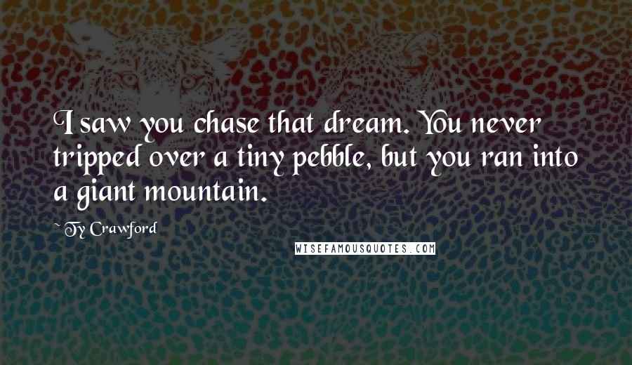 Ty Crawford Quotes: I saw you chase that dream. You never tripped over a tiny pebble, but you ran into a giant mountain.