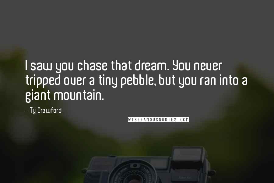 Ty Crawford Quotes: I saw you chase that dream. You never tripped over a tiny pebble, but you ran into a giant mountain.