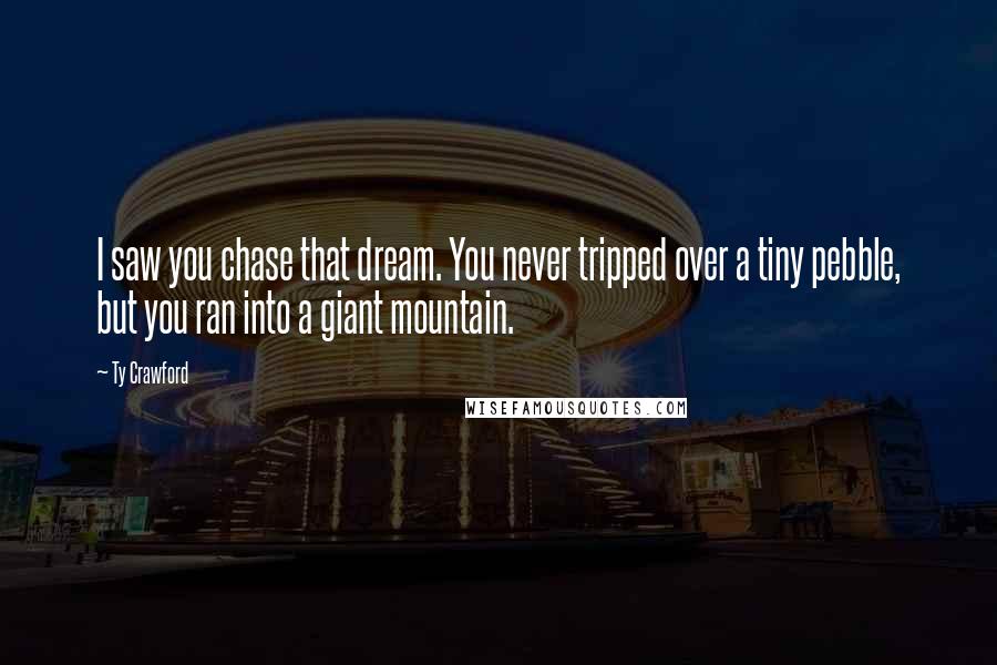 Ty Crawford Quotes: I saw you chase that dream. You never tripped over a tiny pebble, but you ran into a giant mountain.