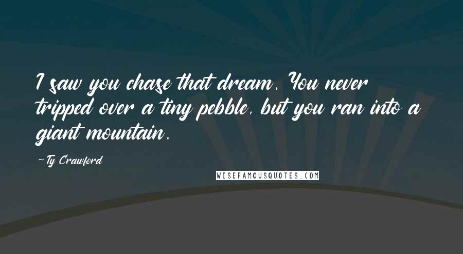 Ty Crawford Quotes: I saw you chase that dream. You never tripped over a tiny pebble, but you ran into a giant mountain.