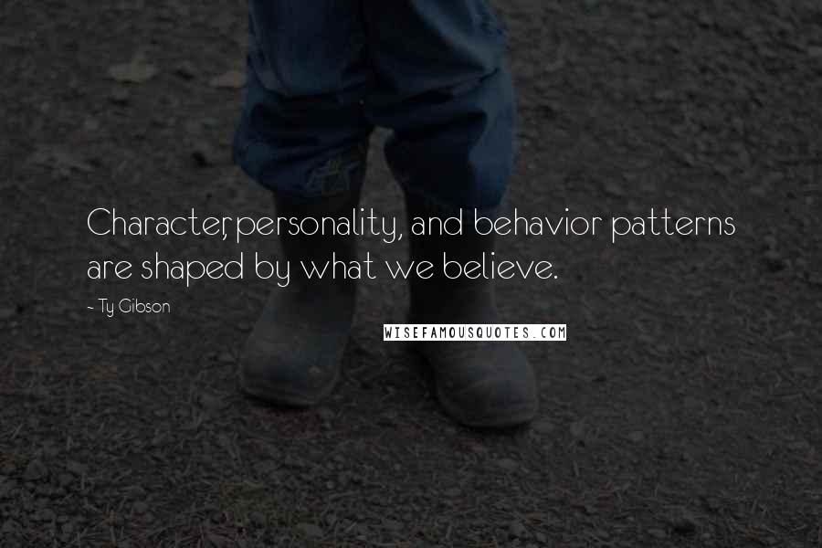 Ty Gibson Quotes: Character, personality, and behavior patterns are shaped by what we believe.