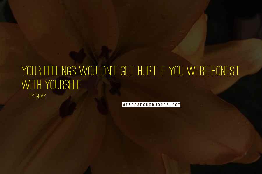 Ty Gray Quotes: Your feelings wouldn't get hurt if you were honest with yourself