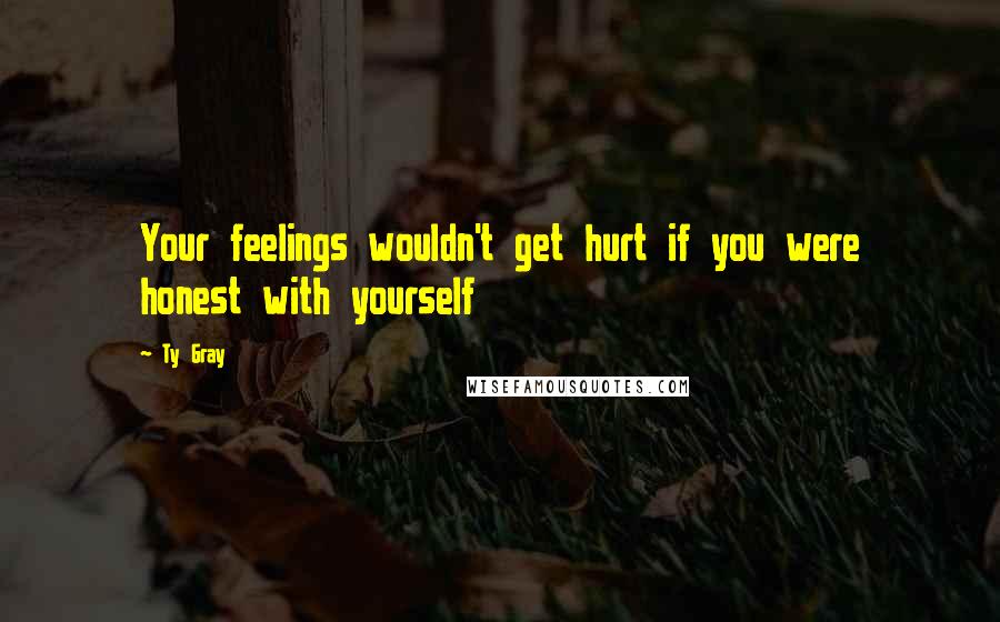 Ty Gray Quotes: Your feelings wouldn't get hurt if you were honest with yourself