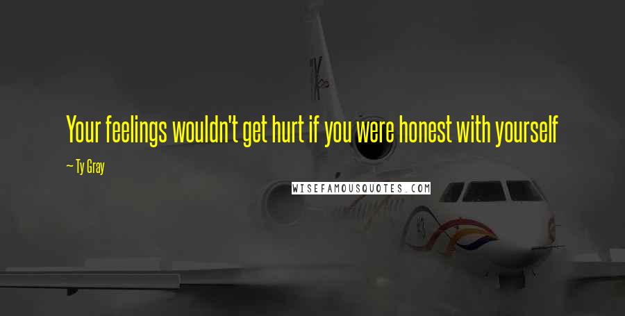Ty Gray Quotes: Your feelings wouldn't get hurt if you were honest with yourself