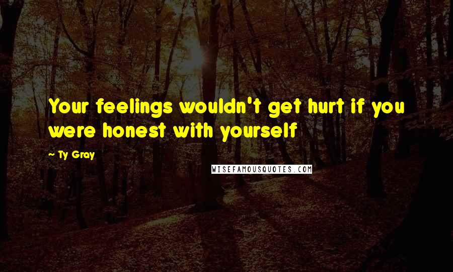 Ty Gray Quotes: Your feelings wouldn't get hurt if you were honest with yourself