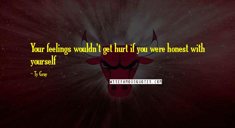 Ty Gray Quotes: Your feelings wouldn't get hurt if you were honest with yourself