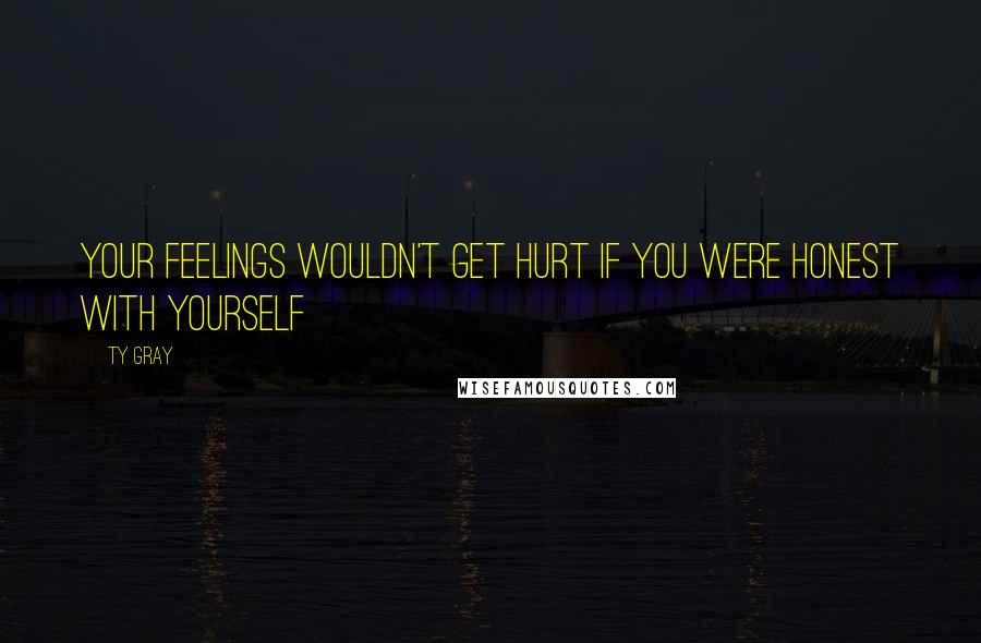 Ty Gray Quotes: Your feelings wouldn't get hurt if you were honest with yourself