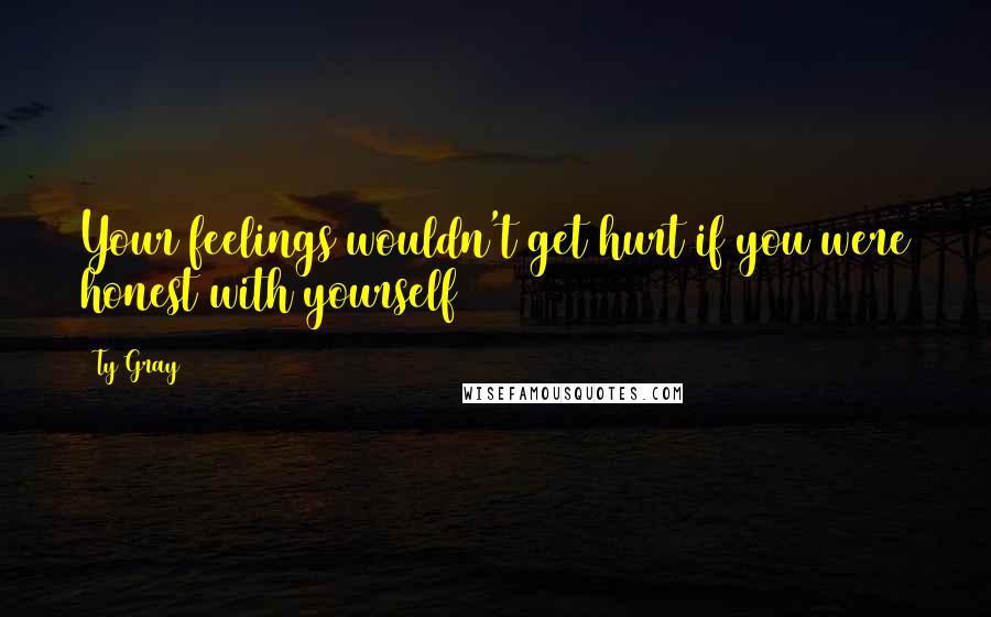 Ty Gray Quotes: Your feelings wouldn't get hurt if you were honest with yourself