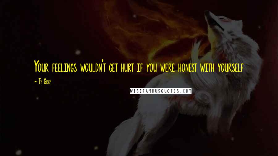 Ty Gray Quotes: Your feelings wouldn't get hurt if you were honest with yourself