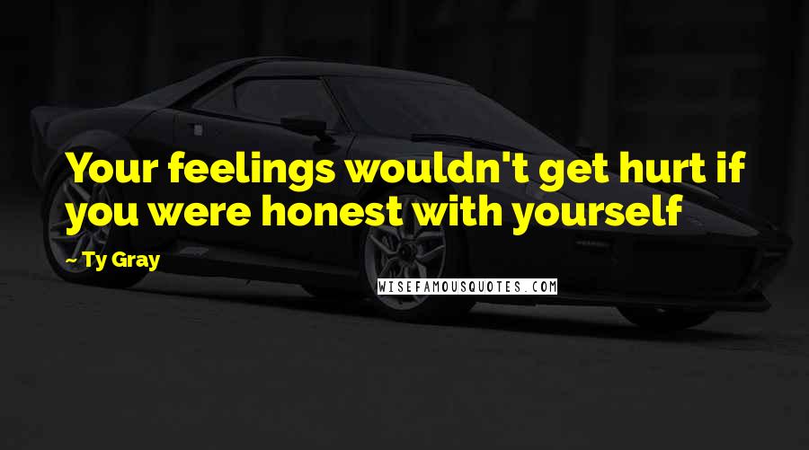 Ty Gray Quotes: Your feelings wouldn't get hurt if you were honest with yourself