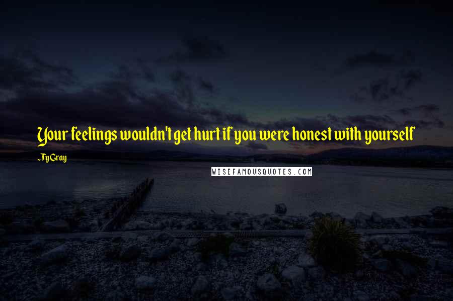 Ty Gray Quotes: Your feelings wouldn't get hurt if you were honest with yourself