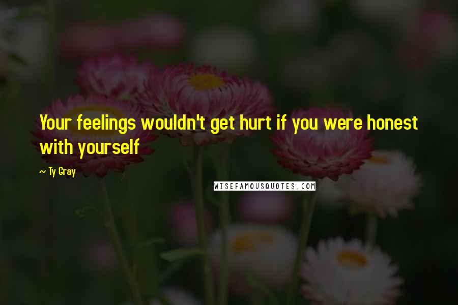 Ty Gray Quotes: Your feelings wouldn't get hurt if you were honest with yourself