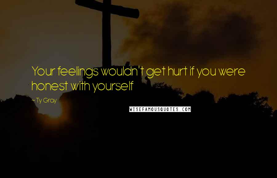 Ty Gray Quotes: Your feelings wouldn't get hurt if you were honest with yourself
