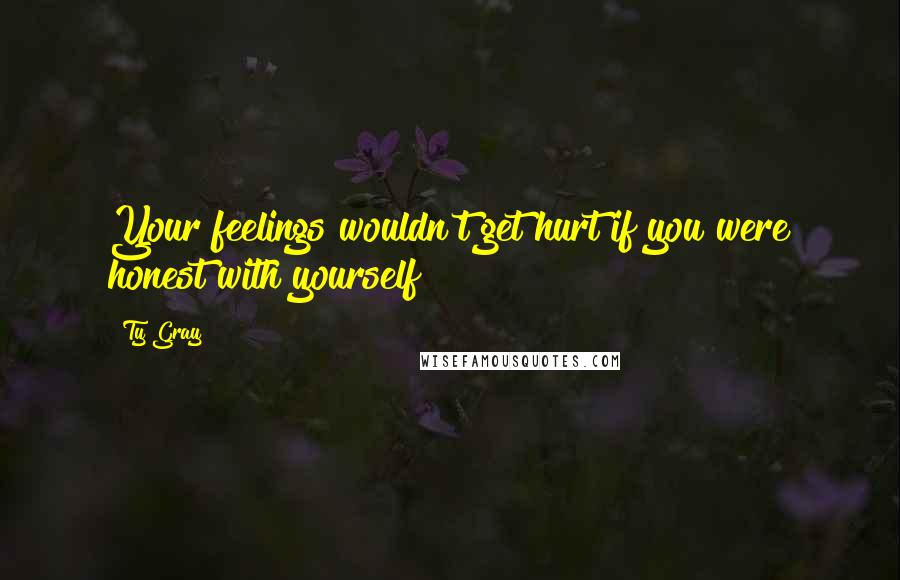 Ty Gray Quotes: Your feelings wouldn't get hurt if you were honest with yourself