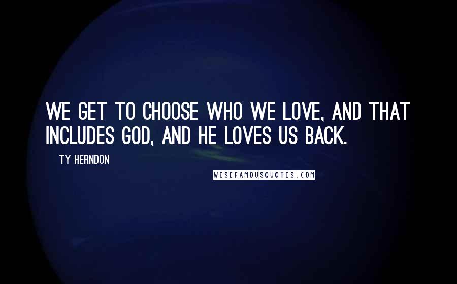 Ty Herndon Quotes: We get to choose who we love, and that includes God, and He loves us back.