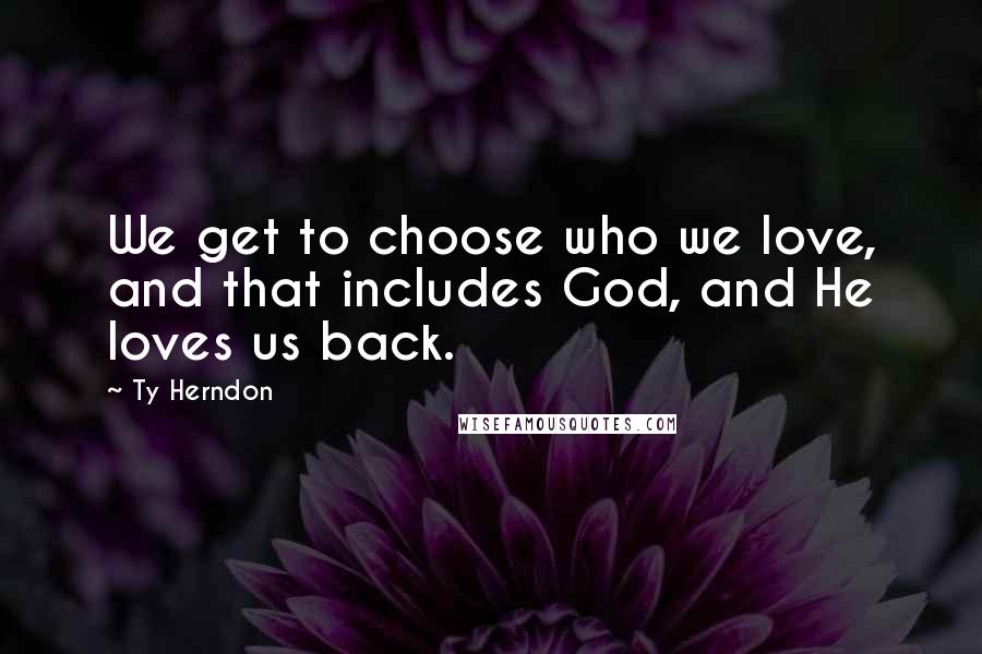 Ty Herndon Quotes: We get to choose who we love, and that includes God, and He loves us back.