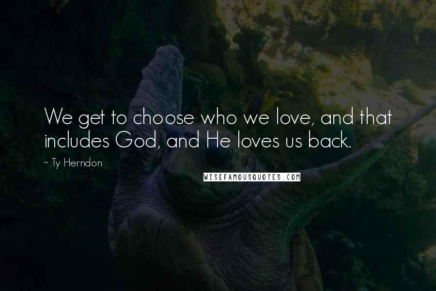 Ty Herndon Quotes: We get to choose who we love, and that includes God, and He loves us back.