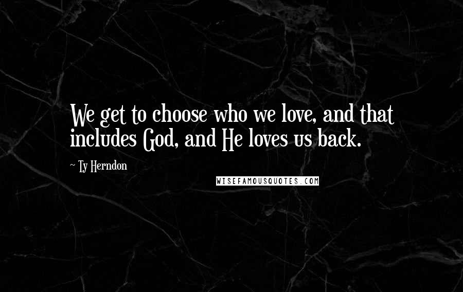 Ty Herndon Quotes: We get to choose who we love, and that includes God, and He loves us back.