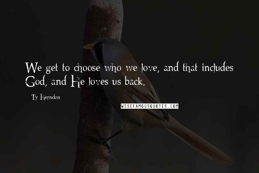 Ty Herndon Quotes: We get to choose who we love, and that includes God, and He loves us back.